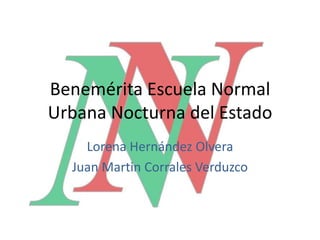 Benemérita Escuela Normal
Urbana Nocturna del Estado
    Lorena Hernández Olvera
  Juan Martin Corrales Verduzco
 