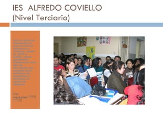 IES  ALFREDO COVIELLO (Nivel Terciario) Invita a todos los interesados en nuestras ofertas educativas a visitarnos  desde hs 19:30 a 23:00 , donde gentilmente brindaremos todo tipo de información que necesiten para satisfacer sus inquietudes o fortalecer la opción de elegirnos . Los esperamos !!!!!!!!!!!!!!! 