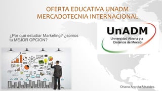 OFERTA EDUCATIVA UNADM
MERCADOTECNIA INTERNACIONAL
Oriana Aranda Abundes.
¿Por qué estudiar Marketing? ¿somos
tu MEJOR OPCION?
 