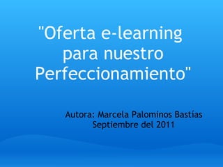 Autora: Marcela Palominos Bastías Septiembre del 2011 &quot;Oferta e-learning  para nuestro Perfeccionamiento&quot; 