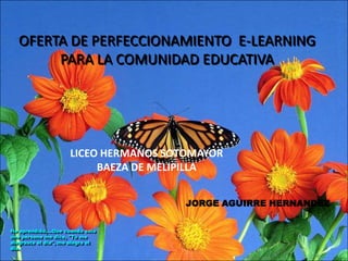 OFERTA DE PERFECCIONAMIENTO  E-LEARNING  PARA LA COMUNIDAD EDUCATIVA LICEO HERMANOS SOTOMAYOR BAEZA DE MELIPILLA JORGE AGUIRRE HERNANDEZ He aprendido....Que cuando sólo una persona me dice, "Tú me alegraste el día", me alegra el día.  