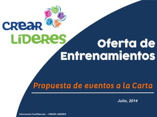 Oferta de Entrenamientos 
Julio, 2014 
Propuesta de eventos a la Carta 
Información Confidencial – CREAR LIDERES  