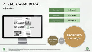 Formato
Posições
Impressões
Retângulo 2
Todo Portal
100.000/mês
PORTAL CANAL RURAL
Impressões
R$11.000,00
Valor Tabela
PROPOSTO
R$1.100,00
90%
OBS: Tabela vigente – Out/17| Pagamento – 15 DFM
Proposta válida somente para fechamento até 31/03/2018 Valores tabela e descontos aplicados somente nessa proposta, não permanecendo no histórico do cliente
Sujeito a disponibilidade de estoque.
Oferta especial sem troca negociação para propostas em vigor.
 