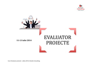 Curs Evaluator proiecte - editia 2014, Schultz Consulting
EVALUATOR
PROIECTE
11-13 iulie 2014
 