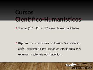  3 anos (10º, 11º e 12º anos de escolaridade)
 Diploma de conclusão do Ensino Secundário,
após aprovação em todas as disciplinas e 4
exames nacionais obrigatórios.
Cursos
Científico-Humanísticos
 