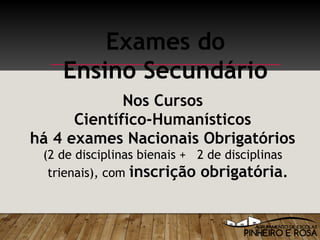 Exames do
Ensino Secundário
Nos Cursos
Científico-Humanísticos
há 4 exames Nacionais Obrigatórios
(2 de disciplinas bienais + 2 de disciplinas
trienais), com inscrição obrigatória.
 