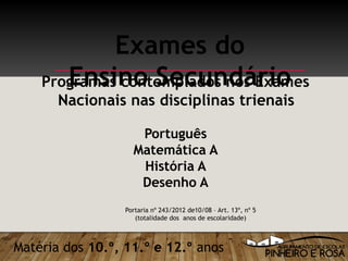 Exames do
Ensino SecundárioProgramas contemplados nos Exames
Nacionais nas disciplinas trienais
Português
Matemática A
História A
Desenho A
Portaria nº 243/2012 de10/08 – Art. 13º, nº 5
(totalidade dos anos de escolaridade)
Matéria dos 10.º, 11.º e 12.º anos
 