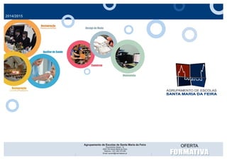 OFERTAOFERTA
Cursos
Profissionais
Agrupamento de Escolas de Santa Maria da Feira
Rua António Sérgio, 15
4520-183 Santa Maria da Feira
Telefone: +351 256 379 090
Email: escsmf@mail.telepac.pt
Auxiliar de Saúde
Multimédia
Design de Moda
Comércio
Restauração
Restaurante/Bar
FORMATIVAFORMATIVA
Agrupamento de Escolas de Santa Maria da Feira
Rua António Sérgio, 15
4520-183 Santa Maria da Feira
Telefone: +351 256 379 090
Email: escsmf@mail.telepac.pt
Restauração
Cozinha/Pastelaria
2014/2015
 