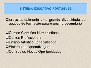 Oferece actualmente uma grande diversidade de opções de formação para o ensino secundário Cursos Científico-Humanísticos Cursos Profissionais Ensino Artístico Especializado Sistema de Aprendizagem Centros de Novas Oportunidades SISTEMA EDUCATIVO PORTUGUÊS 