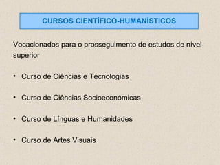 Vocacionados para o prosseguimento de estudos de nível superior Curso de Ciências e Tecnologias Curso de Ciências Socioeconómicas Curso de Línguas e Humanidades Curso de Artes Visuais CURSOS CIENTÍFICO-HUMANÍSTICOS 