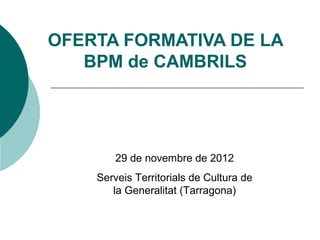 OFERTA FORMATIVA DE LA
   BPM de CAMBRILS




        29 de novembre de 2012
    Serveis Territorials de Cultura de
       la Generalitat (Tarragona)
 
