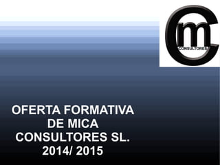 OFERTA FORMATIVA 
DE MICA 
CONSULTORES SL. 
2014/ 2015 
 