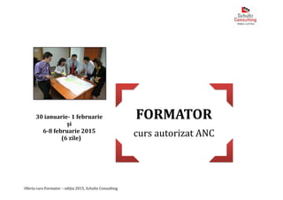 Oferta curs Formator – ediția 2015, Schultz Consulting
FORMATOR
curs autorizat ANC
30 ianuarie- 1 februarie
şi
6-8 februarie 2015
(6 zile)
 