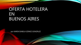 OFERTA HOTELERA
EN
BUENOS AIRES
por KAREN ISABELA GÓMEZ GONZÁLEZ
 