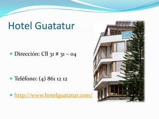 Hotel Guatatur

 Dirección: Cll 31 # 31 – 04



 Teléfono: (4) 861 12 12


 http://www.hotelguatatur.com/
 