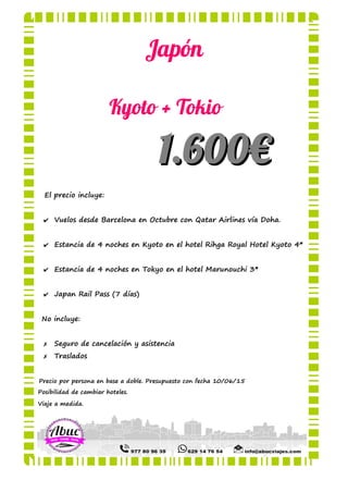 Japón
Kyoto + Tokio
1.600€1.600€
El precio incluye:
✔ Vuelos desde Barcelona en Octubre con Qatar Airlines vía Doha.
✔ Estancia de 4 noches en Kyoto en el hotel Rihga Royal Hotel Kyoto 4*
✔ Estancia de 4 noches en Tokyo en el hotel Marunouchi 3*
✔ Japan Rail Pass (7 días)
No incluye:
✗ Seguro de cancelación y asistencia
✗ Traslados
Precio por persona en base a doble. Presupuesto con fecha 10/06/15
Posibilidad de cambiar hoteles.
Viaje a medida.
