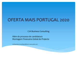 OFERTA MAIS PORTUGAL 2020
CJA Business Consulting
Além do processo de candidatura
Montagem Financeira Global do Projecto
CJA Business Consulting ABR2015 www.cja-bc.com
 