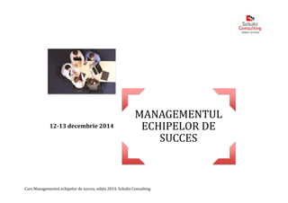 MANAGEMENTUL 
ECHIPELOR DE 
Curs Managementul echipelor de succes, ediția 2014, Schultz Consulting 
SUCCES 
12-13 decembrie 2014 
 