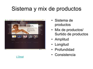 Sistema y mix de productos
• Sistema de
productos
• Mix de productos/
Surtido de productos
• Amplitud
• Longitud
• Profundidad
• Consistencia
L’Oreal
 