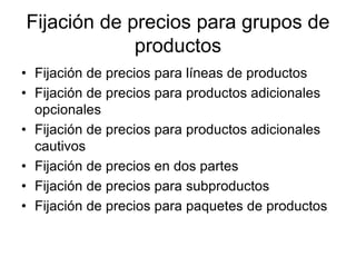 Fijación de precios para grupos de
productos
• Fijación de precios para líneas de productos
• Fijación de precios para productos adicionales
opcionales
• Fijación de precios para productos adicionales
cautivos
• Fijación de precios en dos partes
• Fijación de precios para subproductos
• Fijación de precios para paquetes de productos
 
