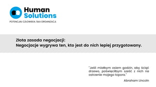 “Jeśli miałbym osiem godzin, aby ściąć
drzewo, poświęciłbym sześć z nich na
ostrzenie mojego topora.”
Abraham Lincoln
Złota zasada negocjacji:
Negocjacje wygrywa ten, kto jest do nich lepiej przygotowany.
 