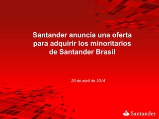 29 de abril de 2014
Santander anuncia una oferta
para adquirir los minoritarios
de Santander Brasil
 