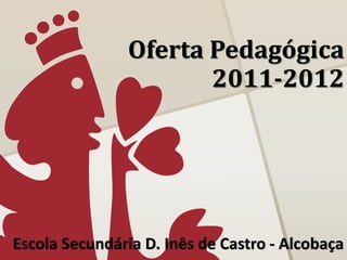 Oferta Pedagógica
                       2011-2012




Escola Secundária D. Inês de Castro - Alcobaça
 