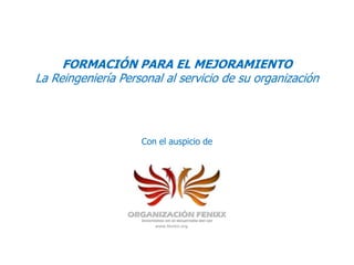 FORMACIÓN PARA EL MEJORAMIENTO
La Reingeniería Personal al servicio de su organización




                    Con el auspicio de




                       www.fenixx.org
 