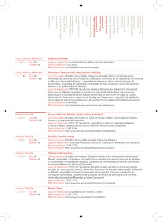 Física, Química y Materiales Química y Polímeros
Eu I Es I En Lugar de impartición Facultad de Química (Donostia-San Sebastián)
Precio orientativo 2.150-2.350
Más información http://www.ehu.eus/masterqaymp
Tipo MU
Créditos 60
Física, Química y Materiales Theoretical Chemistry and Computational Modelling
Eu I Es I En Interuniversitario UPV/EHU; Universidad Autónoma de Madrid; Universitat de Barcelona;
Universidad de Cantabria; Universidad de Extremadura; Universitat de les Illes Balears; Universidad
de Murcia; Universidad de Oviedo; Universidad de Salamanca; Universitat de Santiago de
Compostela; Universidad de Valladolid; Universidade de Vigo; Universitat Jaume I de Castellón;
Universitat de València (Estudi General)
Lugar de impartición UPV/EHU: Facultad de Química (Donostia-San Sebastián); Universidad
Autónoma de Madrid; Universitat de Barcelona; Universidad de Cantabria; Universidad de
Extremadura; Universitat de les Illes Balears; Universidad de Murcia; Universidad de Oviedo;
Universidad de Salamanca; Universitat de Santiago de Compostela; Universidad de Valladolid;
Universidade de Vigo; Universitat Jaume I de Castellón; Universitat de València (Estudi General)
Precio orientativo 4.300-4.500
Más información http://www.ehu.eus/masterquimicaymodelizacion
Tipo MU
Créditos 120
Historia y Filosofía Europa y el Mundo Atlántico: Poder, Cultura y Sociedad
Eu I Es I En Interuniversitario UPV/EHU; Université de Nantes (Francia); Instituto Universitario de Historia
Simancas (Universidad de Valladolid)
Lugar de impartición UPV/EHU: Facultad de Letras (Vitoria-Gasteiz); Université de Nantes
(Francia); Instituto Universitario de Historia Simancas (Universidad de Valladolid)
Precio orientativo 3.100-3.300
Más información http://www.ehu.eus/mastereuropaymundoatlantico
Tipo MU
Créditos 120
Historia y Filosofía Filosofía, Ciencia y Valores
Eu I Es I En Interuniversitario UPV/EHU; Universidad Nacional Autónoma de México
Lugar de impartición Facultad de Filosofía y Ciencias de la Educación (Donostia-San Sebastián)
Precio orientativo 1.550-1.750
Más información http://www.ehu.eus/masterfilosofiacienciayvalores
Tipo MU
Créditos 60
Historia y Filosofía Historia Contemporánea
Eu I Es I En Interuniversitario UPV/EHU; Universidad Autónoma de Barcelona; Universidad Autónoma de
Madrid; Universidad Complutense de Madrid; Universidad de Cantabria; Universitat de Santiago
de Compostela; Universidad de Zaragoza; Universitat de València (Estudi General); Universidad
Internacional Menéndez y Pelayo (Santander)
Lugar de impartición UPV/EHU: Facultad de Ciencias Sociales y de la Comunicación (Leioa) y
Facultad de Letras (Vitoria-Gasteiz); Universidad Autónoma de Barcelona; Universidad Autónoma
de Madrid; Universidad Complutense de Madrid; Universidad de Cantabria; Universitat de
Santiago de Compostela, Universidad de Zaragoza; Universitat de València (Estudi General);
Universidad Internacional Menéndez y Pelayo (Santander)
Precio orientativo 1.550-1.750
Más información http://www.ehu.eus/masterhistoriacontemporanea
Tipo MU
Créditos 60
Historia y Filosofía Mundo Clásico
Eu I Es I En Lugar de impartición Facultad de Letras (Vitoria-Gasteiz)
Precio orientativo 1.550-1.750
Más información http://www.ehu.eus/mastermundoclasico
Tipo MU
Créditos 60
Arquitectura
Arte
Biomedicina
CalidaddeVidaySalud
Ciencia,Política
ySociedad
CienciayTecnología
delosAlimentos
Ciencia
yTecnologíaEspacial
Derecho
Educación
EmpresayEconomía
EnergíasRenovables
ySostenibilidad
Física,Química
yMateriales
HistoriayFilosofía
IngenieríayTecnología
LenguayLiteratura
MedioAmbiente
Periodismo
yComunicación
Psicología
RecursosHumanos
yPrevención
Tecnologías
delaInformación
ylasComunicaciones
 