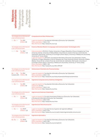 Másteres
universitarios
Títulospropios
deposgrado
Programas
dedoctorado
Tecnologías de la Información
y las Comunicaciones
Ingeniería Computacional y Sistemas Inteligentes
Lugar de impartición Facultad de Informática (Donostia-San Sebastián)
Impartición On line
Precio orientativo 1.950-2.150
Más información http://www.ehu.eus/kisa
Eu I Es I En Tipo MU
Créditos 60
Tecnologías de la Información
y las Comunicaciones
Ingeniería de Sistemas Empotrados
Lugar de impartición Escuela Universitaria Politécnica (Donostia-San Sebastián)
y Facultad de Informática (Donostia-San Sebastián)
Precio orientativo 4.850-5.050
Más información http://www.ehu.eus/mise
Eu I Es I En Tipo MU
Créditos 90
Tecnologías de la Información
y las Comunicaciones
Ingeniería de Telecomunicación
Lugar de impartición Escuela Técnica Superior de Ingeniería (Bilbao)
Precio orientativo 3.050-3.250
Más información http://www.ehu.eus/es/web/masteringenieriatelecomunicacion
Eu I Es I En Tipo MUP
Créditos 120
Tecnologías de la Información
y las Comunicaciones
Ingeniería Informática
Lugar de impartición Facultad de Informática (Donostia-San Sebastián)
Precio orientativo 2.300-2.500
Más información http://www.ehu.eus/es/web/iim
Eu I Es I En Tipo MUP
Créditos 90
Tecnologías de la Información
y las Comunicaciones
Erasmus Mundus Master in Language and Communication Technologies (LTC)
Interuniversitario UPV/EHU; Charles University in Prague (República Checa); Shanghai Jiao Tong
University (China); University of Malta (Malta); Université de Lorraine (Francia); Universität des
Saarlandes (Alemania); University of Groningen (Países Bajos); University of Melbourne (Australia);
University of Trento (Italia)
Lugar de impartición UPV/EHU: Facultad de Informática (Donostia-San Sebastián); Charles
University in Prague (República Checa); Shanghai Jiao Tong University (China); University of Malta
(Malta); Université de Lorraine (Francia); Universität des Saarlandes (Alemania); University of
Groningen (Países Bajos); University of Melbourne (Australia); University of Trento (Italia)
Precio orientativo 3.900-4.100
Más información http://www.ehu.eus/EM_HAPLAP
Eu I Es I En Tipo MU
Créditos 120
Tecnologías de la Información
y las Comunicaciones
Hizkuntzaren Azterketa eta Prozesamendua
Lugar de impartición Facultad de Informática (Donostia-San Sebastián)
Precio orientativo 2.950-3.150
Más información http://www.ehu.eus/hizkuntzarenazterketaprozesamendua
Eu I Es I En
Euskera 20%
Tipo MU
Créditos 90
Tecnologías de la Información
y las Comunicaciones
Computación de Altas Prestaciones
Lugar de impartición Facultad de Informática (Donostia-San Sebastián)
Precio orientativo 1.950-2.150
Más información http://www.ehu.eus/cap
Eu I Es I En Tipo MU
Créditos 60
 