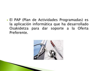  El PAP (Plan de Actividades Programadas) es
la aplicación informática que ha desarrollado
Osakidetza para dar soporte a ...