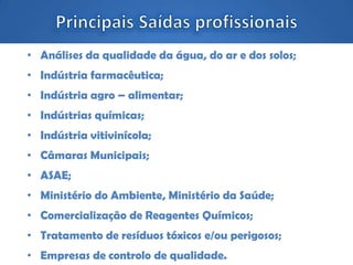 • Análises da qualidade da água, do ar e dos solos;
• Indústria farmacêutica;
• Indústria agro – alimentar;
• Indústrias químicas;
• Indústria vitivinícola;
• Câmaras Municipais;
• ASAE;
• Ministério do Ambiente, Ministério da Saúde;
• Comercialização de Reagentes Químicos;
• Tratamento de resíduos tóxicos e/ou perigosos;
• Empresas de controlo de qualidade.
 