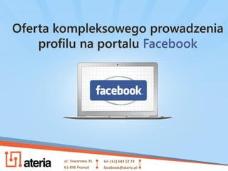 Oferta kompleksowego prowadzenia
    profilu na portalu Facebook




       ul. Towarowa 35   tel: (61) 643 52 73
       61-896 Poznań     facebook@ateria.pl
 