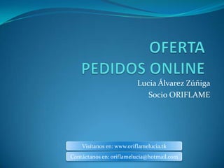 Lucia Álvarez Zúñiga
                             Socio ORIFLAME




    Visítanos en: www.oriflamelucia.tk
Contáctanos en: oriflamelucia@hotmail.com
 