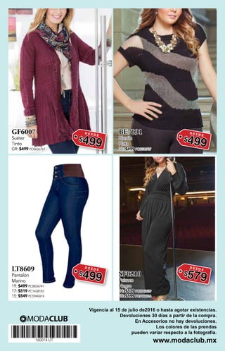 GF6007
Suéter
Tinto
GR: $499 PC0636767
BE7091
Blusón
Plata
32: $499 PC6536737
LT8609
Pantalón
Marino
19: $499 PC8836741
17: $519 PC1438183
15: $549 PC5940474
SF0210
Palazzo
Negro
34: $579 PC8042639
38: $599 PC9444016
*160014.UT*
160014.UT
D E S D E
$499
D E S D E
$499
D E S D E
$499
D E S D E
$579
Vigencia al 15 de julio de2016 o hasta agotar existencias.
Devoluciones 30 días a partir de la compra.
En Accesorios no hay devoluciones.
Los colores de las prendas
pueden variar respecto a la fotografía.
www.modaclub.mx
 