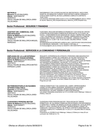 04/09/2015
Oficina: INCA
JORNADA COMPLETA HASTA FIN DE TEMPORADA.
Personas interesadas e inscritas como demandantes y que reunan los requisitos
pueden enviar su currículum al departamento de ofertas: mvforteza@soib.caib.es
(INDICAR DNI Y REF 3099
LIMPIADOR/A OBRAS CON
DISCAPACIDAD
Calvià (ILLES BALEARS)
Oferta: 042015003142
04/09/2015
Oficina: PALMA DE MALLORCA-MIGUEL
MARQUES
IMPRESCINDIBLE CERTIFICADO DISCAPACIDAD Y EXPERIENCIA MÍNIMA DE
UN AÑO EN LA OCUPACIÓN. CONDICIONES; CALVIÀ, CONTRATO
INDEFINIDO, JORNADA COMPLETA, HORARIO DE LUNES A VIERNES DE 8 A
13H Y DE 14 A 17H, SALARIO APROX. 1000€.
Interesados-as entregar CURRICULUM PRESENCIALMENTE Y CERTIFICADO
DISCAPACIDAD en SOIB MIQUEL MARQUÈS, 13 de Palma.
Sector Profesional: SERVICIOS A LAS EMPRESAS
TEC. INFORMÁTICO
Palma de Mallorca (ILLES BALEARS)
Oferta: 042015003122
03/09/2015
Oficina: PALMA DE MALLORCA-MIGUEL
MARQUES
FUNCIONES; REPARACIÓN ORDENADORES, CONFIGURACIÓN SERVIDORES,
CABLEADO DE RED, REPARACIÓN IMPRESORAS, ETC.// PERFIL:
IMPRESCINDIBLE EXPERIENCIA EN REPARACIÓN ORDENADORES,
CONFIGURACIÓN SERVIDORES Y CABLEADO DE RED Y CARNET DE COCHE
// MUY VALORABLE FORMACIÓN.// CONDICIÓN: PALMA, CONTRATO DE 3
MESES, JORNADA DE 30H/S, HORARIODE 9 A 15H. //
Interesados-as entregar CURRICULUM PRESENCIALMENTE en SOIB MIQUEL
MARQUÈS, 13 de PALMA.
VIGILANTE SEGURIDAD
Inca (ILLES BALEARS)
Oferta: 042015003109
04/09/2015
Oficina: INCA
SE REQUIERE VIGILANTE DE SEGURIDAD CON EL TITULO HABILITADO Y
CARNET DE CONDUCIR PARA CONTRATO DE 15 DIAS EN INCA 20 HORAS
SEMANALES. INCORPORACION 15 DE SEPTIEMBRE
Personas interesadas e inscritas como demandantes y que reunan los requisitos
pueden enviar su currículum al departamento de ofertas: mvforteza@soib.caib.es
indicando DNI y ref 3109
Sector Profesional: TRANSPORTES Y COMUNICACIONES
AYUDANTE DE REPARTIDOR (REF
3103)
Son Servera (ILLES BALEARS)
Oferta: 042015003103
03/09/2015
Oficina: MANACOR
AYUDANTE DE REPARTIDOR EN CAMION, BUENA FORMA FISICA, CARNET
CONDUCIR, IMPRESCINDIBLE QUE SEA RESIDENTE EN CALA MILLOR O
ALREDEDORES Y CONOCIMIENTO DE LA ZONA. JORNADA DE TRABAJO DE 6
A 13 HORAS Y CONTRADO DE 2 MESES APROXIMADAMENTE.
las personas interedadas y que cumplan los requisitos deberan personarse en elsoib
de manacor acreditando la categoria y aportando curriculum.
REPARTIDOR DE PIZZAS.
Mahón (ILLES BALEARS)
Oferta: 042015003136
04/09/2015
Oficina: MAHON
SE REQUIERE: PERMISO DE CONDUIR PARA MOTOCICLETAS; EXPERIENCIA
DEMOSTRABLE EN EL EMPLEO. SE OFRECE: CONTRATO DE 1 MES CON
POSIBILIDAD DE CONTRATACIÓN INDEFINIDA; JORNADA SEMANAL DE 20H.
(HORARIO DE 20H. A 24H); INCORPORACIÓN EL 10/09/2015.
LAS PERSONAS INTERESADAS QUE CUMPLAN CON LOS REQUISITOS,
PRESENTAR CURRICULUM VITAE EN OFICINA SOIB MAÓ Ó EN OFICINA SOIB
CIUTADELLA.
Sector Profesional: TURISMO Y HOSTELERÍA
COCINERO/A.FORMENTERA.
Formentera (ILLES BALEARS)
Oferta: 042015002834
10/08/2015
Oficina: IBIZA
SE PRECISA COCINERO/A CON TITULACIÓN PARA INCORPORACIÓN
INMEDIATA. CONTRATO DE TRES MESES PRORROGABLE, 1 MES A
PRUEBA.JORNADA COMPLETA. SALARIO SEGÚN CONVENIO.SE OFRECE
ALOJAMIENTO.
INTERESADOS/AS ENVIAR CV CON NUMERO DE DNI A :
SMESTRE@SOIB.CAIB.ES(REF. 2834)
Ofertas en difusión a fecha 06/09/2015 Página 9 de 13
 