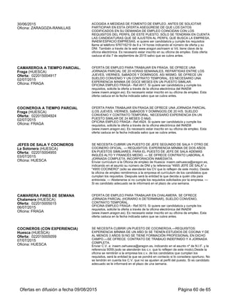 FRANCÉS PARA MARRUECOS
Zaragoza (ZARAGOZA)
Oferta: 022015000595
17/07/2015
Oficina: ZARAGOZA-RANILLAS
DISPUESTO A RESIDIR DE 3 A 8 MESES EN MARRUECOS. EXPERIENCIA EN
MANEJO DE EQUIPOS DE COCINEROS. POR FAVOR, ANTES DE SOLICITAR
PARTICIPAR EN ESTA OFERTA ASEGÚRESE DE QUE LOS DATOS
CODIFICADOS EN SU DEMANDA DE EMPLEO COINCIDAN CON LOS
REQUISITOS DEL PERFIL DE ESTE PUESTO. SÓLO SE TENDRÁN EN CUENTA
LAS CANDIDATURAS QUE SE AJUSTEN AL PERFIL QUE BUSCA LA EMPRESA.
INAEM ESPACIO EMPRESAS, si quiere ser candidato/a y cumple los requisitos
llame al teléfono 976716219 de 9 a 14 horas indicando el número de oferta y su
DNI. También a través de la web www.aragon.es/inaem si Vd. tiene clave de la
oficina electrónica. Es necesario estar inscrito en su oficina de empleo. Esta oferta
caduca el día 1 DE OCTUBRE de 2015 salvo que se cubra antes.
COCINERO/A
Fraga (HUESCA)
Oferta: 022015005674
28/07/2015
Oficina: FRAGA
OFERTA PARA TRABAJAR EN FRAGA. SE OFRECE JORNADA PARCIAL DE 20
A 30 HORAS, FINES DE SEMANA COMIDAS Y CENAS, RESTO DE LA SEMANA
SÓLO COMIDAS, SUELDO CONVENIO Y CONTRATO TEMPORAL,
IMPRESCINDIBLE EXPERIENCIA DEMOSTRABLE.
OFICINA DE EMPLEO DE FRAGA- Ref.5674. Si quiere se candidato/a y cumple los
requisitos, solicite la oferta a través de la oficina electrónica del INAEM
(www.inaem.aragon.es). Es necesario estar inscrito en su oficina de empleo. Esta
oferta caduca en la fecha indicada salvo que se cubra antes.
CAMAREROS DE BARRA Y MESA CON
INGLÉS Y FRANCÉS
Zaragoza (ZARAGOZA)
Oferta: 022015005372
11/08/2015
Oficina: ZARAGOZA-RANILLAS
IMPRESCINDIBLE CON INGLÉS Y FRANCÉS NIVEL MEDIO. 1 AÑO DE
EXPERIENCIA. CON FORMACIÓN EN HOSTELERÍA. LAS LIMITACIONES EN
CUANTO AL TIEMPO DE PERMANENCIA EN DESEMPLEO O EDAD DE LOS
CANDIDATOS, ESTÁN REGULADAS POR LA NORMATIVA DE CONTRATACIÓN
ACOGIDA A MEDIDAS DE FOMENTO DE EMPLEO ANTES DE SOLICITAR
PARTICIPAR EN ESTA OFERTA ASEGÚRESE DE QUE LOS DATOS
CODIFICADOS EN SU DEMANDA DE EMPLEO COINCIDAN CON LOS
REQUISITOS DEL PERFIL DE ESTE PUESTO. SÓLO SE TENDRÁN EN CUENTA
LAS CANDIDATURAS QUE SE AJUSTEN AL PERFIL QUE BUSCA LA EMPRESA.
INAEM ESPACIO EMPRESAS, si quiere ser candidato/a y cumple los requisitos
llame al teléfono 976716219 de 9 a 14 horas indicando el número de oferta y su
DNI. También a través de la web www.aragon.es/inaem si Vd. tiene clave de la
oficina electrónica. Es necesario estar inscrito en su oficina de empleo. Esta oferta
caduca el día 1 de octubre de 2015 salvo que se cubra antes.
CAMAREROS CON EXPERIENCIA
Huesca (HUESCA)
Oferta: 022015005919
12/08/2015
Oficina: HUESCA
SE NECESITA CUBRIR UN PUESTO A JORNADA COMPLETA O DOS A
JORNADA PARCIAL. --- TAREAS DE CAMARERO Y AYUDA PUNTUAL EN
COCINA PARA TORTILLAS, PULGAS Y TAPAS. --- REQUISITOS:
IMPRESCINDIBLE EXPERIENCIA. --- SE OFRECE CONTRATO INICIAL DE 3
MESES. INCORPORACIÓN INMEDIATA. SUELDO A CONVENIR. HORARIO DE
7:00 A 11:00 Y DE 20:00 A 24:00.
Enviar currículum a la Oficina de empleo de Huesca: inaem.oehuesca@aragon.es,
indicando en el asunto su número de DNI y la referencia 5919 (sólo se atenderán los
CV que lo reflejen de este modo). Desde la oficina de empleo facilitaremos carta de
presentación para que los candidatos que cumplan los requisitos dejen el currículum
en la empresa. Después será la entidad la que realice la selección. --- Abstenerse si
no cumple los requisitos solicitados por la empresa. --- Si es candidato adecuado se
le informará en el plazo de una semana.
COCINERO
Biescas (HUESCA)
Oferta: 022015005998
14/08/2015
Oficina: SABIÑANIGO
3 AÑOS DE EXPERIENCIA COMO MINIMO.INCORPORACIÓN INMEDIATA Y
CON POSIBILIDAD DE INDEFINIDO A JORNADA COMPLETA.
Llamar oficina de empleo de Sabiñánigo 974482121. Imprescindible estar inscrito en
alguna oficina de empleo.
CAMARERO
Broto (HUESCA)
Oferta: 022015006267
26/08/2015
Oficina: SABIÑANIGO
SE NECESITA CAMARERO/A PARA HOTEL EN OTO. CONTRATO DE 45 DíAS
DE DURACIóN APROXIMADAMENTE A JORNADA COMPLETA.OFRECEN
ALOJAMIENTO Y MANUTENCIóN. EXPERIENCIA MíNIMA DE 6 MESES.
INTERESADOS ENVIAR CURRICULUM A LA DIRECCIóN ABAJO INDICADA.
Interesados enviar curriculum en formato PDF o WORLD a
inaem.oesabinnanigo@aragon.es indicando dni y referencia de la oferta 6267.
Ofertas en difusión a fecha 06/09/2015 Página 60 de 63
 