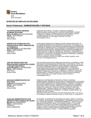 OFERTAS DE EMPLEO EN DIFUSIÓN
Sector Profesional: ADMINISTRACIÓN Y OFICINAS
TELEOPERADORES EMPRESA
ALEMANA EN PALMA.
Palma de Mallorca (ILLES BALEARS)
Oferta: 042013000034
14/01/2014
Oficina: INCA

ATENCION TELEFONICA Y VIA MAIL A CLIENTES ALEMANES.
IMPRESCINDIBLE ALEMAN NATIVO. CONTRATO INDEFINIDO A TIEMPO
COMPLETO O PARCIAL. HORARIO ROTATIVO POR TURNOS. SUELDO
1.150€/BRUTOS MENSUALES. INCORPORACION INMEDIATA.
OFICINA SOIB INCA: Av. des raiguers, 99 Enviar CV al mail:
mvforteza@soib.caib.es

GERENTE EN FORMACION CON
DISCAPACIDAD PARA TRABAJAR EN
LA PENINSULA
Santa Margalida (ILLES BALEARS)
Oferta: 042013002093
14/01/2014
Oficina: INCA

SE REQUIERE GERENTE EN FORMACION PARA CADENA INDUSTRIAL DE
LAVANDERIAS REPARTIDA EN DIFERENTES PUNTOS DE LA PENINSULA. SE
REQUIERE LICENCIADO O DIPLOMADO EN ADMINISTRACION DE EMPRESAS,
ECONOMICAS, EMPRESARIALES O INGENIERIA (O INGENIERIA TECNICA) EN
ORGANIZACION INDUSTRIAL. IMPRESCINDIBLE EXPERIENCIA MINIMA DE 36
MESES EN PUESTO SIMILAR, PERMISO DE CONDUCIR Y CONOCIMIENTOS
DE INFORMATICA. CAMBIO DE RESIDENCIA. SE OFRECE FORMACION EN LA
PENINSULA A CARGO DE LA EMPRESA, CONTRATO TEMPORAL A JORNADA
COMPLETA. SUELDO SEGUN CONVENIO.
Personas interesadas, inscritas en el SOIB y que cumplan requisitos, enviar
curriculum: mvforteza@soib.caib.es

JEFE DE PRODUCCION CON
DISCAPACIDAD (CADENA DE LAVADO
Y SECADO INDUSTRIAL)
Santa Margalida (ILLES BALEARS)
Oferta: 042013002096
27/01/2014
Oficina: INCA

JEFE DE PRODUCCION PARA TRABAJAR EN NAVES DE LA PENINSULA PARA
FUNCIONES DE ORGANIZACION DE PERSONAL Y DE MATERIAL TEXTIL. SE
REQUIERE CAMBIO DE RESIDENCIA PARA TRABAJAR FUERA DE BALEARES,
ESTUDIOS SUPERIORES (DE FP O UNIVERSITARIOS), FORMACION
COMPLEMENTARIA EN GESTION MEDIOAMBIENTAL O DE RESIDUOS;
CONOCIMIENTOS INFORMATICOS Y PERMISO DE CONDUCIR TIPO B1. SE
OFRECE FORMACION A CARGO DE LA EMPRESA, CONTRATO TEMPORAL
PRORROGABLE A JORNADA COMPLETA Y SUELDO SEGUN CONVENIO.
Personas interesadas, que cumplan requisitos enviar curriculum a:
mvforteza@soib.caib.es

AUXILIAR ADMINISTRATIVO EN
POLLENÇA
Pollença (ILLES BALEARS)
Oferta: 042014000286
07/02/2014
Oficina: INCA

TAREAS DE CONTABILIDAD, ATENCIÓN AL PÚBLICO, ARCHIVO...
IMPRESCINDIBLE RESIDENCIA EN POLLENÇA O ALREDEDORES. TITULACIÓN
GRADO MEDIO-SUPERIOR DE ADMINISTRACIÓN Y FINANZAS. EXPERIENCIA
EN PUESTO ADMINISTRATIVO. CONOCIMIENTOS DE INGLÉS Y ALEMÁN A
NIVEL MEDIO. NIVEL USUARIO OFIMÁTICA. NOCIONES DE CONTABILIDAD.
CARNET DE CONDUCIR Y VEHÍCULO PROPIO. CONTRATO EVENTUAL
PRORROGABLE. JORNADA PARCIAL DE 4 HORAS DIARIAS DE LUNES A
VIERNES EN HORARIO DE 3 MAÑANAS Y 2 TARDES. SALARIO APROX. DE
400€ NETOS POR 12 PAGAS.
Interesados presentarse en la oficina de Puerto de Alcudia de 9:00 a 11:00 con el
CV actualizado y tarjeta de demanda en vigor. C/ Teodor Canet, 31. Coger letra "F".

AUXILIAR ADMINISTRATIVO CON
AMADEUS PARA AGENCIA DE VIAJES
Manacor (ILLES BALEARS)
Oferta: 042014000332
12/02/2014
Oficina: MANACOR

FUNCIONES: LAS PROPIAS DE UN AGENTE DE VIAJES, VENTA Y ATENCION
AL CLIENTE. SE REQUIERE: IMPRESCINDIBLE CONOCIMIENTOS MUY ALTOS
DEL PROGRAMA AMADEUS Y EXPERIENCIA MINIMA DE 1 AÑO EN PUESTO
SIMILAR EN AGENCIA DE VIAJES. SE VALORAN CURSOS Y TITULACION
REFERENTE AL PUESTO ASI COMO CONOCIMIENTOS DE IDIOMAS. SE
OFRECE: CONTRATO EVENTUAL DE 3 MESES PRORROGABLE. JORNADA
COMPLETA CON 3 TURNOS ROTATIVOS SEMANALES (2 TURNOS
INTENSIVOS MAÑANA O TARDE Y 1 TURNO PARTIDO).SALARIO

Ofertas en difusión a fecha 17/02/2014

Página 1 de 8

 