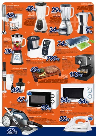 ++
++ +
+
+
+
+
+
+
+
+
+
++
+
+
+
+
+
++
+
+
+
+
+
++
+
+
+
+
+
+
+
+
++
+
+
+
+
+
+
+++
+
+
++
+
+
+
+
+
++
+
+
+
+
+
++
+
+
+
+
ASPIRADOR UFESA
AS3016N
2000 W. Sin bolsa. Tecnología CYCLONE 2.
Arranque progresivo SOFT START. Filtro HEPA. Cepillo
especial POWER PLUS. Cepillo especial PARQUET PLUS.
Regulador electrónico de potencia. Indicador
electrónico de depósito lleno. Tubo telescópico
ajustable. 3 accesorios.
69€
batidora
DE VASO
MOULINEX
LM310E10
FACICLIC CRISTAL
500 W. 2 velocidades. Vaso
de cristal 1,25L. Función
pulse: permite trabajar en
pulsaciones para controlar el
resultado de finura deseado.
Sistema de cerrado Faciclic.
Soporte antideslizante.
49€
MIG 2021
Grill de 900 W. 9 niveles de potencia.
Temporizador de 30 minutos.
MICROONDAS ORBEGOZO
MI2014
Microondas de 700 W. Capacidad 20 L. 6 niveles
de potencia para microondas. Plato giratorio.
Iluminación interior.
54€ 64€
Plancha
de asar jATA
GR559
1.600 W. Terracota cocción alta temperatura. Dureza extrema.
Inalterable. No se raya. Admite corte a cuchillo. Fabricada en España
artesanalmente. Resistencia en “M”. Medidas 460 x 280 mm. Termostato
regulable de temperatura extraíble. Asas toque frío. Transportable a la mesa.
69€
Cafetera Philips
saeco
HD8323/31
Saeco Poemia Focus. Color
negro. 950 W. Cafetera
espresso manual. Filtro a
presión para crema. Bomba de
15 bares. Soporte para taza.
Café molido y Easy Serving Espresso
(E.S.E.). Espumador de leche clásico.
Ergonomía en el uso diario. Depósito
de agua 1litro.
109€
Envasadora
al vacío TAURUS
Vacpack
0,8 Bar. Indicador luminoso de función vacio, función sellado
y fin del sellado. Cómodo e higiénico. Alimentos frescos por más tiempo. Conserva las propiedades
de los alimentos Incluye 10 bolsas: 5 unidades 20 x 30cm
+ 5 unidades 30 x 35cm.
74€
ROBOT COCINA TAURUS
MYCOOK
1.600 W. Inducción. Máx. temperatura: 120º C. Pulveriza, ralla, pica, tritura, emulsiona,
monta, amasa, sofríe, guisa, cocina al vapor. Balanza integrada de 10 gr. de precisión.
Lectura: “Menú Instant”. Base antideslizante.
799€
59€
67€
MICROONDAS TEKA
MW 206
Blanco. 20 litros. Panel de mandos mecanico. Ocho niveles de
potencia. 700 W salida. Interior pintado. Temporizador de 0 a 35
minutos. Descongelación por tiempo.
MW 206 G
Microondas + grill. Panel de mandos
electrónico. Grill simultáneo de cuarzo
1.000 W. 800 W salida. Descongelación
por tiempo y peso.
52€
BATIDORA
ORBEGOZO
BV 6500
Batidora de vaso.
600W. 1,5 litros. Jarra
de cristal. Cuchilla de
acero inoxidable. Fàcil
limpieza. 2 velocidades
con PULSE. LED azul.
39€
BATIDORA BRAUN
MQ535 SAUCE
Minipimer 600 W de color gris. Batidora más
ligera y cómoda del mercado. Vel+Turbo. Campana
antisalpicaduras patentanda. Cuchillas de acero
inoxidable extra resistentes. Picadora 500ml.
Accesorio varillas
69€
PLANCHA BOSCH
TDA5640
2750 W máx. Vapor constante: 40 grs./min. Supervapor 120 g/min. AntiCalc:
Autolimpieza y filtro antical integrado. Vapor vertical. Drip Stop. Mango y
regulador de temperatura “soft touch”. Spray
batidora MOULINEX
DD8538
700W. Pie de inox extra largo. Tecnología
ActivFlow. 4 grandes cuchillas afiladas:
2 interiores y 2 exteriores. 2 velocidades. Vaso
de 0,8L. Acabado en negro
e inox. Varilla mezcladora.
Accesorio picador
49€
BATIDORA DE
VASO NEVIR
NVR-8117 BVM
Diseño clásico. 400 W. 1.5 L.
Base termoresistente. Motor de
2 velocidades. Función pulse
manual. 10 niveles de potencia.
Cuchillas de acero inoxidable.
Vaso de cristal con asa grande.
Tapa con ventana. Gomas
antideslizantes.
Desmontable.
NVR-8118 BVM
Diseño elegante.
29€
34€
Modelo representado: NVR-8118BVM
CAFETERA MONIX
VitroMax
3, 6, 9 y 12 tazas. Mango ergonómico.
Válvula de seguridad. Acabado pulido
espejo que facilita la limpieza. Apta para
gas, eléctrico y vitrocerámica. Apta para
lavavajillas.
9€
Desde
 