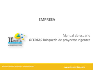 EMPRESA


                                                          Manual de usuario
                                      OFERTAS Búsqueda de proyectos vigentes




Todos los derechos reservados - Teinventas©2011             www.teinventas.com
 