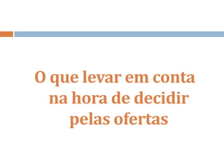 O que levar em conta
na hora de decidir
pelas ofertas
 