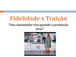 Fidelidade x Traição
“Um consumidor trai quando a promoção
atrai”
 