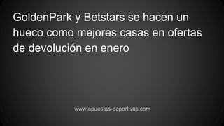 GoldenPark y Betstars se hacen un
hueco como mejores casas en ofertas
de devolución en enero
www.apuestas-deportivas.com
 