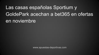 Las casas españolas Sportium y
GoldePark acechan a bet365 en ofertas
en noviembre
www.apuestas-deportivas.com
 