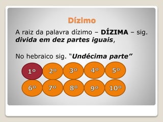 Dízimo
A raiz da palavra dízimo – DÍZIMA – sig.
divida em dez partes iguais,
No hebraico sig. “Undécima parte”
 