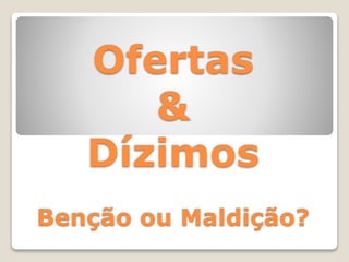 Ofertas
&
Dízimos
Benção ou Maldição?
 