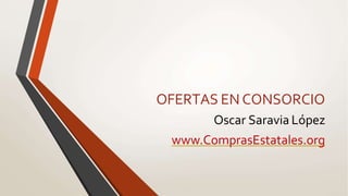 OFERTAS ENCONSORCIO
Oscar Saravia López
www.ComprasEstatales.org
 