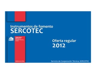 Instrumentos de fomento
SERCOTEC
                      Oferta regular
                      2012
                     Servicio de Cooperación Técnica, SERCOTEC
 