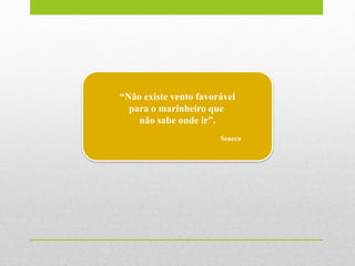 “Não existe vento favorável
para o marinheiro que
não sabe onde ir”.
Seneca
 