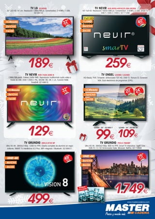 www.mastercadena.com
TV LG 32LK500
32” LED HD. 81 cm. Resolución 1366x768 px. Conectividad: 2 HDMI y 1 USB.
02169152
HDReady
2xHDMI
1xUSB
32”
81 cm.
189€
TV NEVIR NVR-8050-40FHD25-SMA NEGRA
40” Full HD. Resolución 1920x1080 px. Conectividad: 3 HDMI y 2 USB. Smart TV.
DVB-T / DVB-C / DVB-S. 02171290
FullHD
3xHDMI
2xUSB
40”
102 cm.
259€
HDReady
3xHDMI
1xUSB
32”
81 cm.
TV NEVIR NVR-7428-32RD-N
1366x768 pixels. Estéreo 2x8W RMS. Reproductor multiformato audio video a
través de USB. DVB-T. DVB-C. PAL, SECAM. BG, DK, I, L/L. Función Hotel.
TimeShift. 02169610
129€
TV ENGEL LE2060 / LE2460
HD-Ready. PVR. Timeshift. Sintonizador TDT HD, DVB-T2. Ranura CI. Conexión
VGA. Guía electrónica de programas (EPG).
24”
61 cm.20”
51 cm.
HDReady
1xHDMI
1xUSB
LE2060 - 20” - 02166517
99€
LE2460 - 24” - 02166130
109€
UHD 4K
4xHDMI
3xUSB
49”
124 cm.
TV GRUNDIG 49VLX-8720 BP
Ultra HD 4K. 3840x2160p. 1200 Hz PPR. Diseño completo de aluminio en negro
brillante. SMART TV inter@ctive 4.0 Plus. WIFI integrado / Bluetooth. 02168021
499€
UHD 4K
3xHDMI
2xUSB
75”
191 cm.
TV GRUNDIG 75VLX-7860BP
Ultra HD 4K. 3840x2160p. 600 Hz PPR. Smart TV interactiva. Quad Core.
DVB-T2 / C / S2 Sintonizador triple. Miracast. NetFlix. 02170888
REGALO
58VLX7860BP
1.749€
 